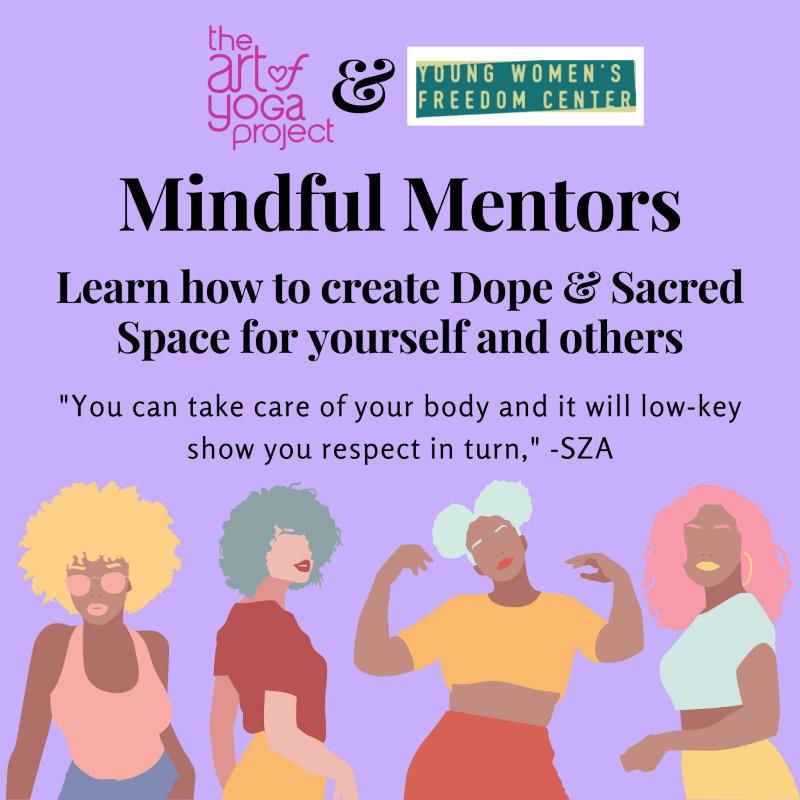 Graphic banner with the logos of The Art of Yoga Project and Young Women's Freedom Center at the top. Titled ''Mindful Mentors: Learn how to create Dope & Sacred Space for yourself and others'' ''You can take care of your body and it wil low-key show you respect in turn,'' - SZA